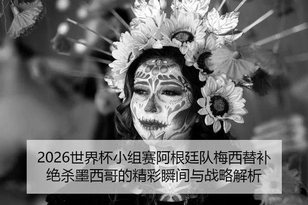 2026世界杯小组赛阿根廷队梅西替补绝杀墨西哥的精彩瞬间与战略解析