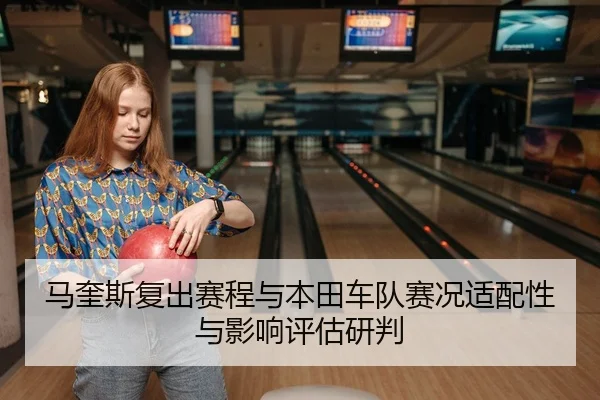 马奎斯复出赛程与本田车队赛况适配性与影响评估研判
